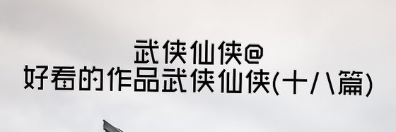 武侠仙侠@好看的作品武侠仙侠(十八篇)